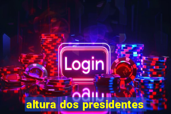 altura dos presidentes